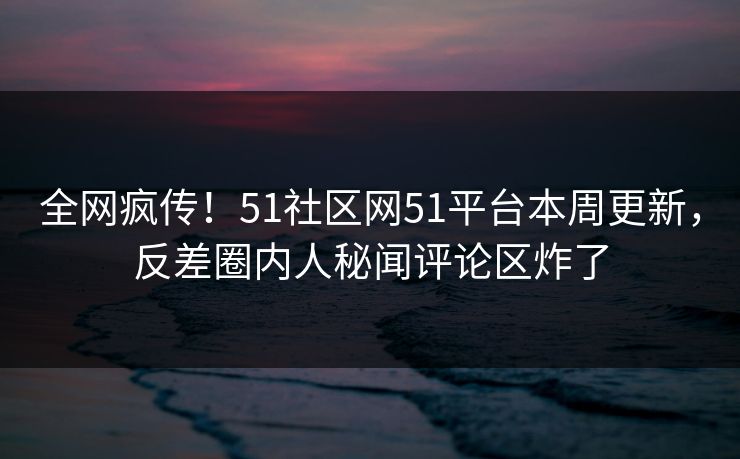 全网疯传！51社区网51平台本周更新，反差圈内人秘闻评论区炸了  第1张