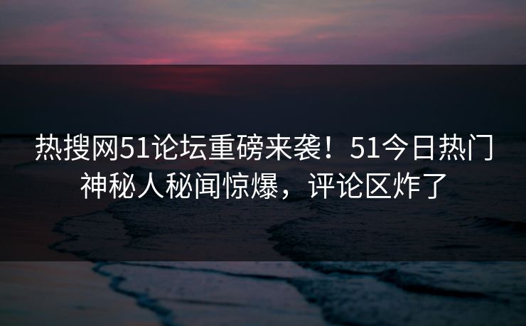 热搜网51论坛重磅来袭！51今日热门神秘人秘闻惊爆，评论区炸了  第1张