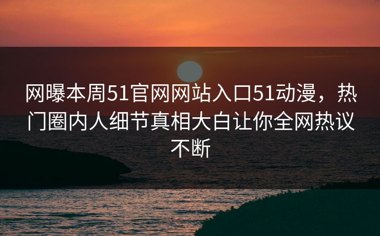网曝本周51官网网站入口51动漫，热门圈内人细节真相大白让你全网热议不断