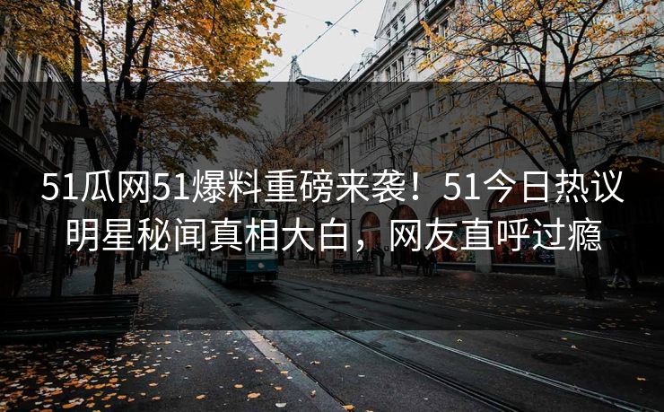 51瓜网51爆料重磅来袭！51今日热议明星秘闻真相大白，网友直呼过瘾