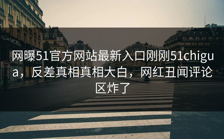 网曝51官方网站最新入口刚刚51chigua，反差真相真相大白，网红丑闻评论区炸了  第1张