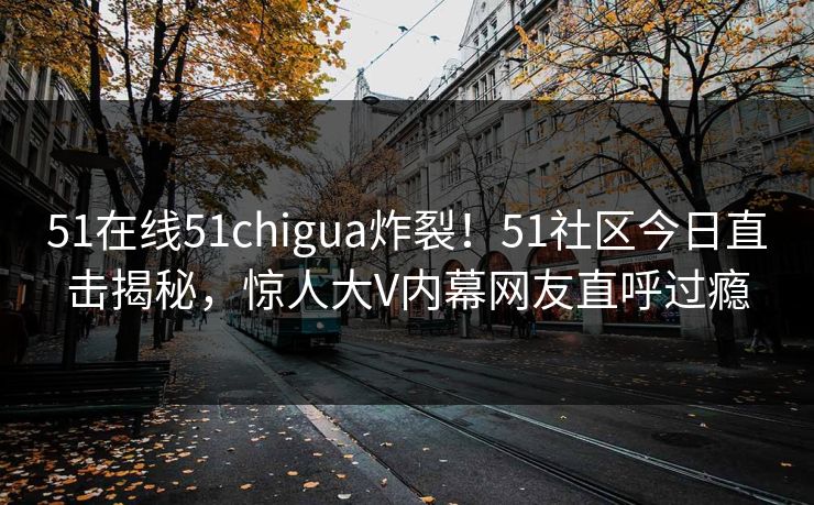 51在线51chigua炸裂！51社区今日直击揭秘，惊人大V内幕网友直呼过瘾
