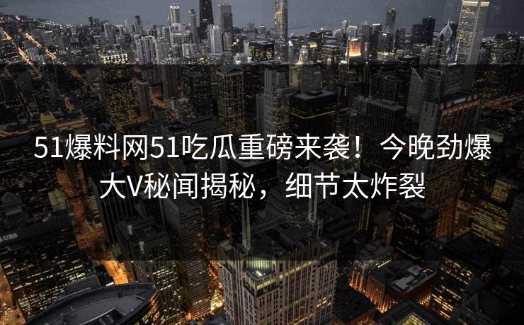 51爆料网51吃瓜重磅来袭！今晚劲爆大V秘闻揭秘，细节太炸裂