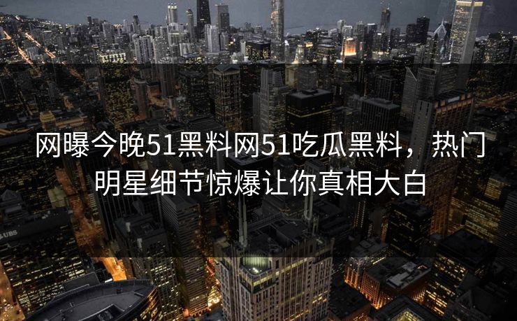 网曝今晚51黑料网51吃瓜黑料，热门明星细节惊爆让你真相大白