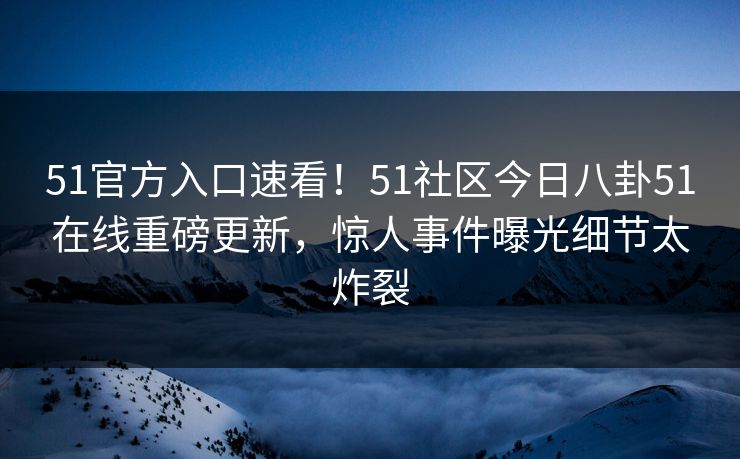 51官方入口速看！51社区今日八卦51在线重磅更新，惊人事件曝光细节太炸裂