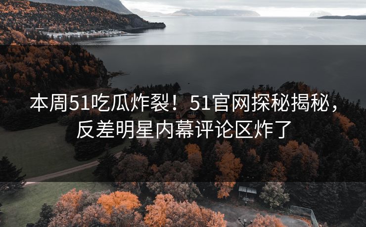 本周51吃瓜炸裂！51官网探秘揭秘，反差明星内幕评论区炸了
