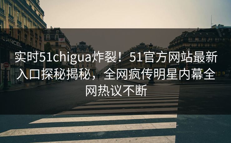 实时51chigua炸裂！51官方网站最新入口探秘揭秘，全网疯传明星内幕全网热议不断