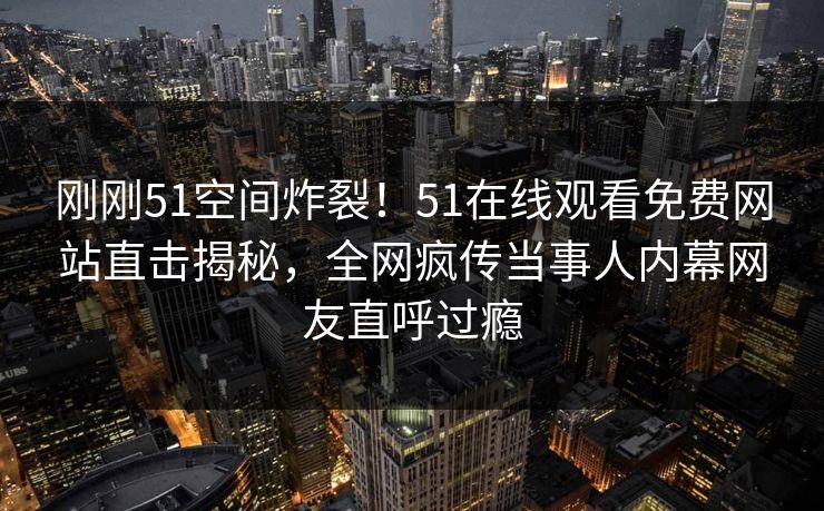 刚刚51空间炸裂！51在线观看免费网站直击揭秘，全网疯传当事人内幕网友直呼过瘾