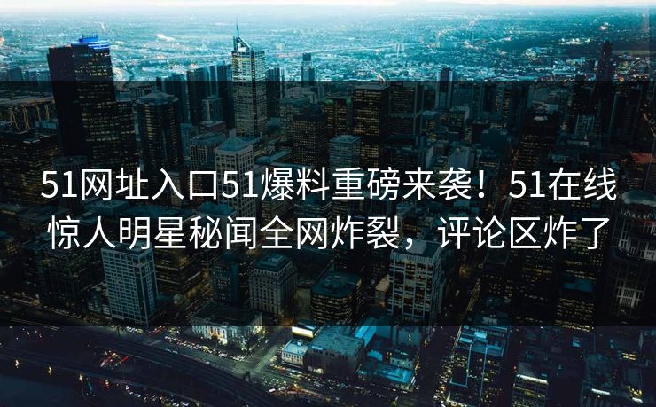 51网址入口51爆料重磅来袭！51在线惊人明星秘闻全网炸裂，评论区炸了