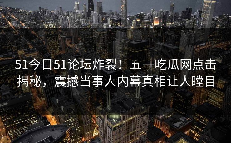 51今日51论坛炸裂！五一吃瓜网点击揭秘，震撼当事人内幕真相让人瞠目