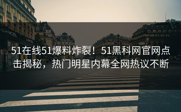 51在线51爆料炸裂！51黑科网官网点击揭秘，热门明星内幕全网热议不断