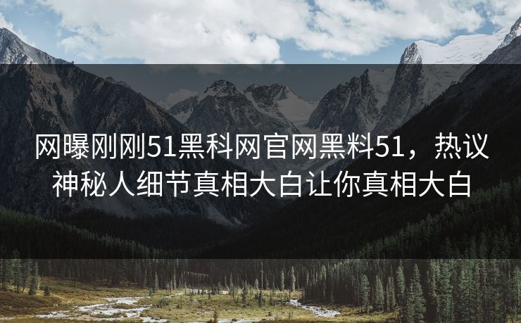 网曝刚刚51黑科网官网黑料51，热议神秘人细节真相大白让你真相大白