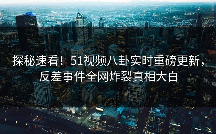 探秘速看！51视频八卦实时重磅更新，反差事件全网炸裂真相大白