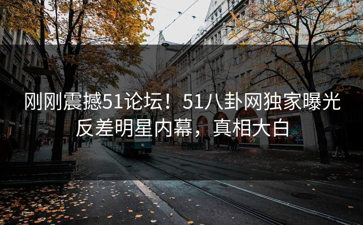刚刚震撼51论坛！51八卦网独家曝光反差明星内幕，真相大白