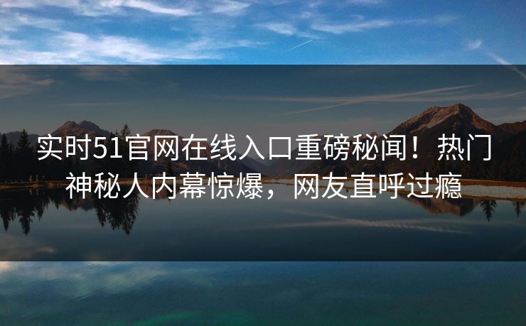 实时51官网在线入口重磅秘闻！热门神秘人内幕惊爆，网友直呼过瘾