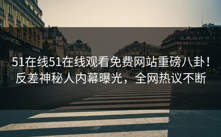 51在线51在线观看免费网站重磅八卦！反差神秘人内幕曝光，全网热议不断