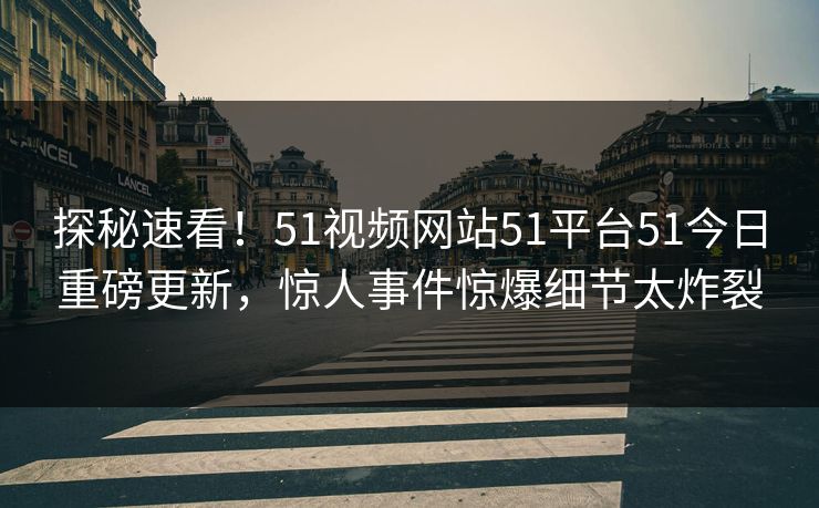 探秘速看！51视频网站51平台51今日重磅更新，惊人事件惊爆细节太炸裂
