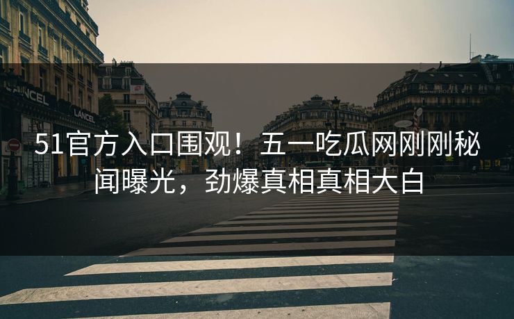 51官方入口围观！五一吃瓜网刚刚秘闻曝光，劲爆真相真相大白