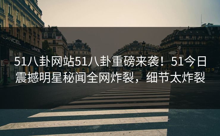 51八卦网站51八卦重磅来袭！51今日震撼明星秘闻全网炸裂，细节太炸裂
