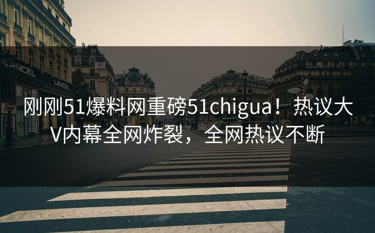 刚刚51爆料网重磅51chigua！热议大V内幕全网炸裂，全网热议不断