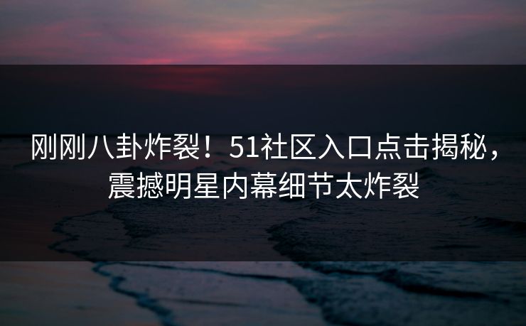 刚刚八卦炸裂！51社区入口点击揭秘，震撼明星内幕细节太炸裂
