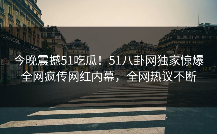 今晚震撼51吃瓜！51八卦网独家惊爆全网疯传网红内幕，全网热议不断