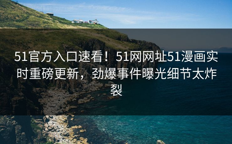 51官方入口速看！51网网址51漫画实时重磅更新，劲爆事件曝光细节太炸裂