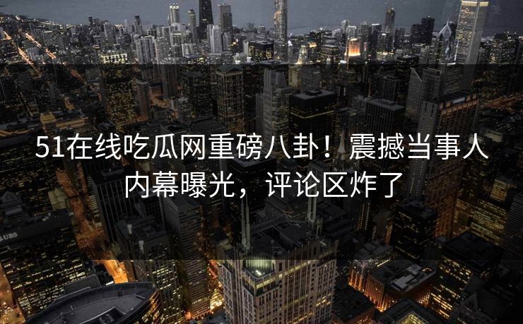 51在线吃瓜网重磅八卦！震撼当事人内幕曝光，评论区炸了