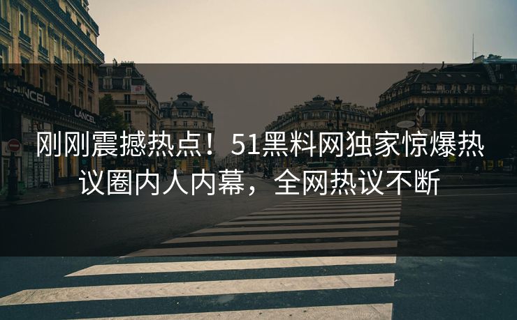 刚刚震撼热点！51黑料网独家惊爆热议圈内人内幕，全网热议不断