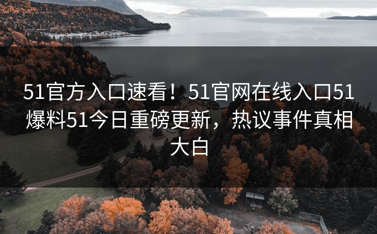 51官方入口速看！51官网在线入口51爆料51今日重磅更新，热议事件真相大白