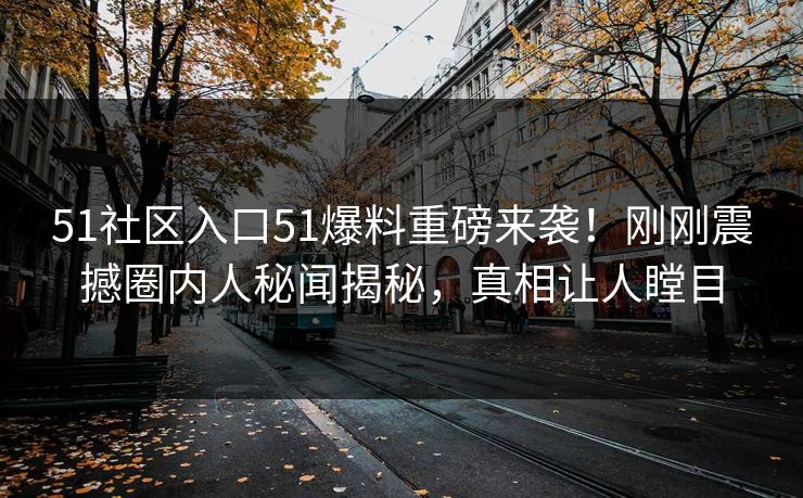 51社区入口51爆料重磅来袭！刚刚震撼圈内人秘闻揭秘，真相让人瞠目