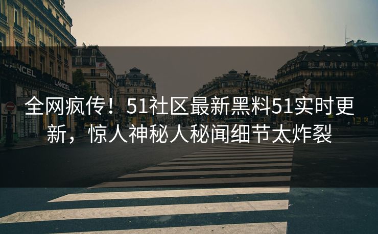 全网疯传！51社区最新黑料51实时更新，惊人神秘人秘闻细节太炸裂