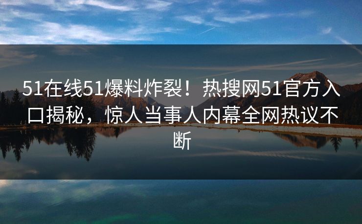 51在线51爆料炸裂！热搜网51官方入口揭秘，惊人当事人内幕全网热议不断