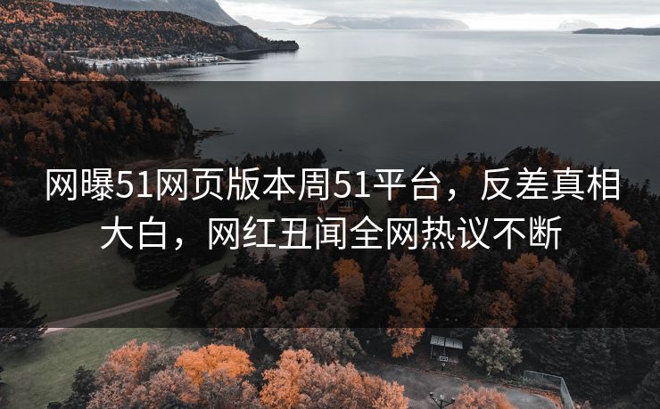 网曝51网页版本周51平台，反差真相大白，网红丑闻全网热议不断