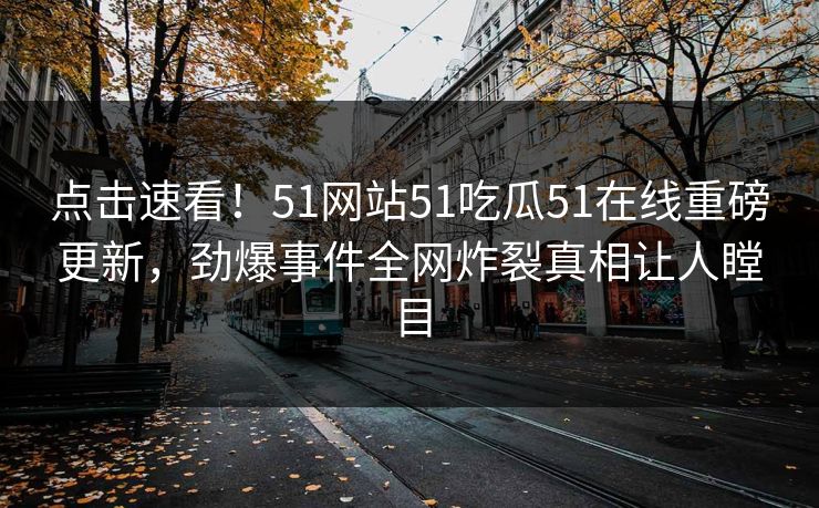 点击速看！51网站51吃瓜51在线重磅更新，劲爆事件全网炸裂真相让人瞠目  第1张