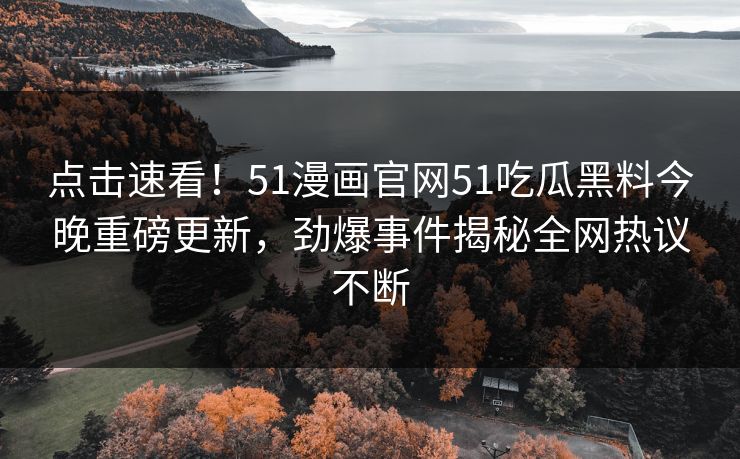 点击速看！51漫画官网51吃瓜黑料今晚重磅更新，劲爆事件揭秘全网热议不断