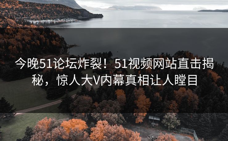 今晚51论坛炸裂！51视频网站直击揭秘，惊人大V内幕真相让人瞠目  第1张
