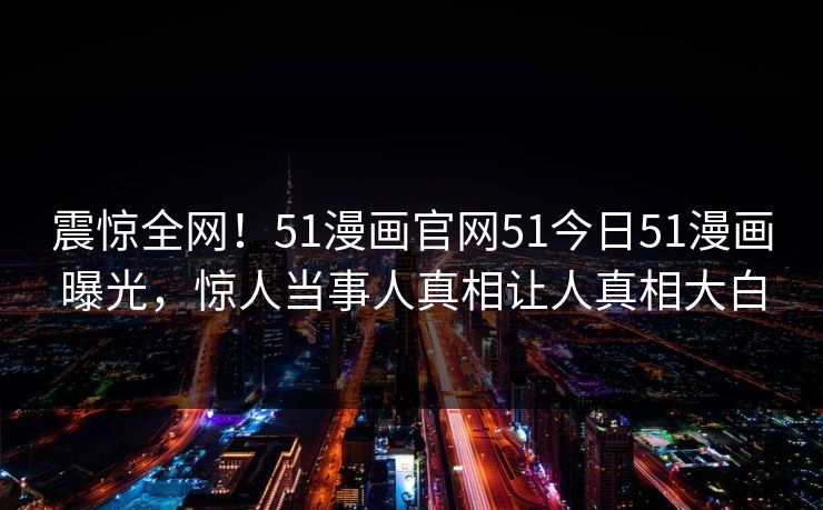 震惊全网！51漫画官网51今日51漫画曝光，惊人当事人真相让人真相大白  第1张