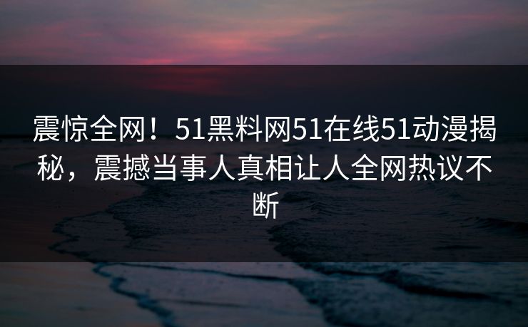 震惊全网！51黑料网51在线51动漫揭秘，震撼当事人真相让人全网热议不断  第1张