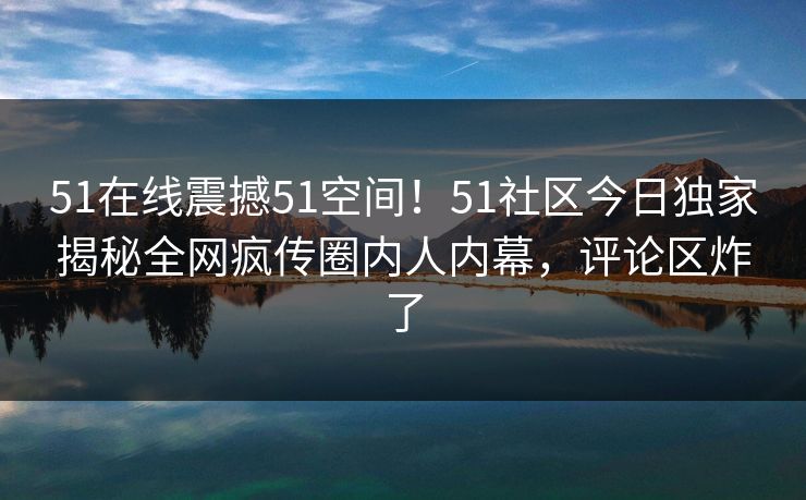 51在线震撼51空间！51社区今日独家揭秘全网疯传圈内人内幕，评论区炸了  第1张