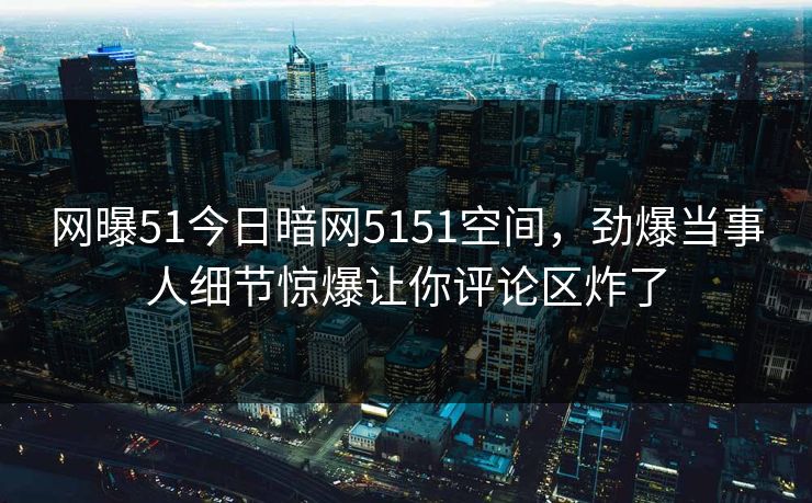 网曝51今日暗网5151空间，劲爆当事人细节惊爆让你评论区炸了  第1张
