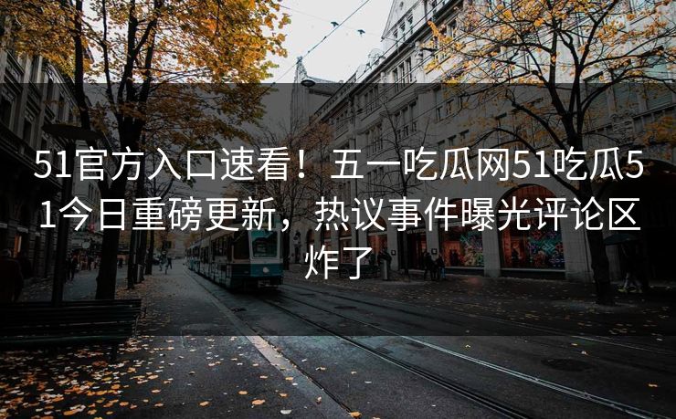 51官方入口速看！五一吃瓜网51吃瓜51今日重磅更新，热议事件曝光评论区炸了