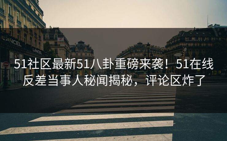 51社区最新51八卦重磅来袭！51在线反差当事人秘闻揭秘，评论区炸了  第1张