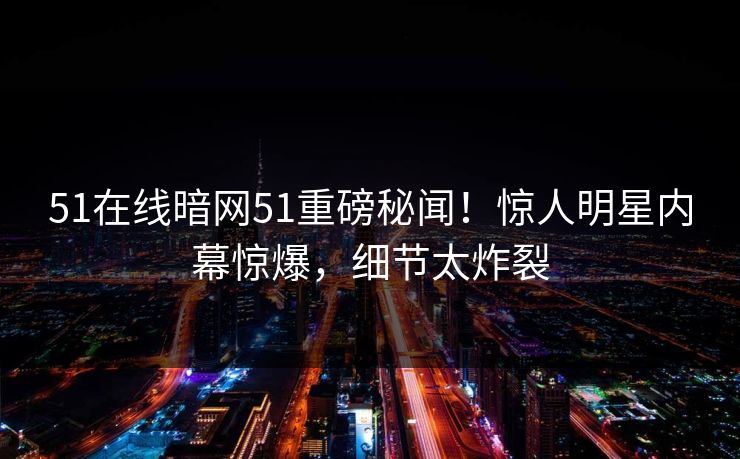 51在线暗网51重磅秘闻！惊人明星内幕惊爆，细节太炸裂  第1张