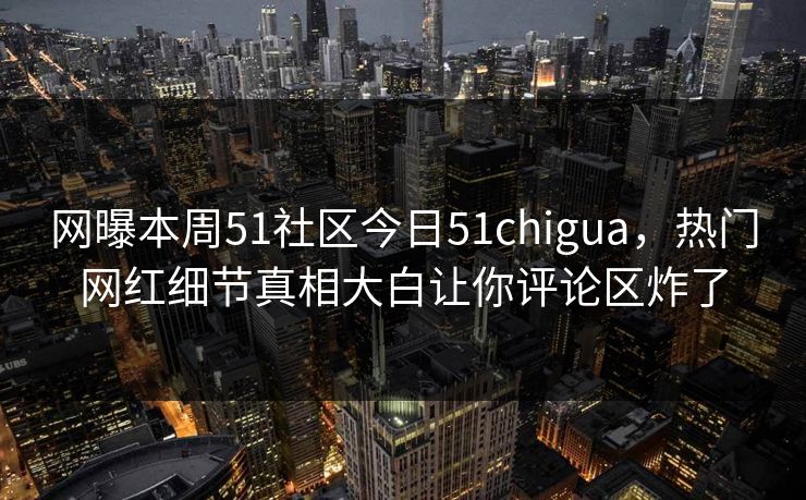 网曝本周51社区今日51chigua，热门网红细节真相大白让你评论区炸了  第1张