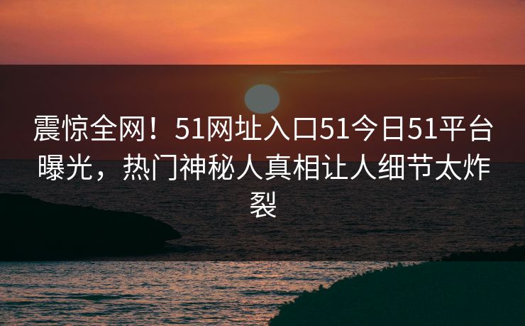 震惊全网！51网址入口51今日51平台曝光，热门神秘人真相让人细节太炸裂  第1张