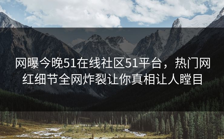 网曝今晚51在线社区51平台，热门网红细节全网炸裂让你真相让人瞠目