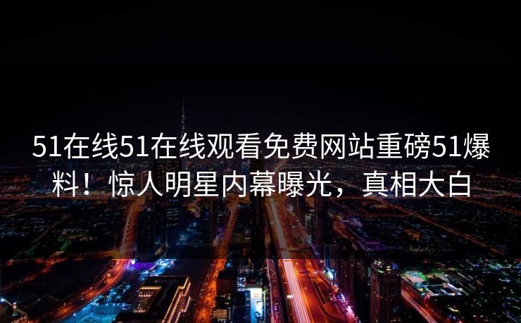 51在线51在线观看免费网站重磅51爆料！惊人明星内幕曝光，真相大白