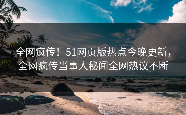 全网疯传！51网页版热点今晚更新，全网疯传当事人秘闻全网热议不断  第1张