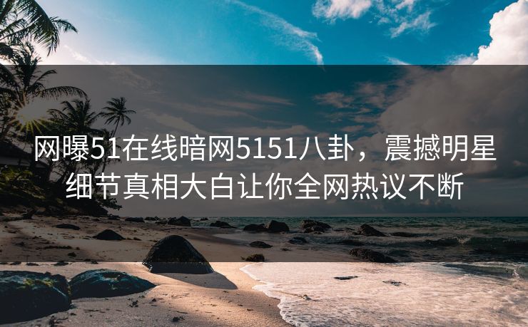 网曝51在线暗网5151八卦，震撼明星细节真相大白让你全网热议不断  第1张